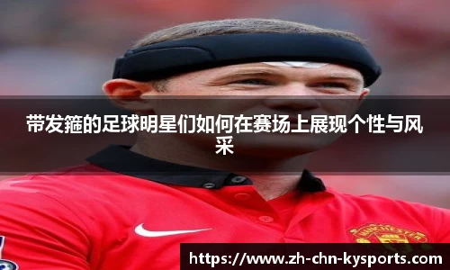 带发箍的足球明星们如何在赛场上展现个性与风采
