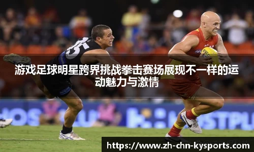 游戏足球明星跨界挑战拳击赛场展现不一样的运动魅力与激情